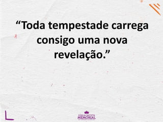 “Toda tempestade carrega
consigo uma nova
revelação.”
 