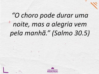 “O choro pode durar uma
noite, mas a alegria vem
pela manhã.” (Salmo 30.5)
 
