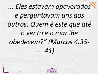 ... Eles estavam apavorados
e perguntavam uns aos
outros: Quem é este que até
o vento e o mar lhe
obedecem?” (Marcos 4.35-
41)
 