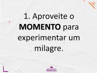 1. Aproveite o
MOMENTO para
experimentar um
milagre.
 
