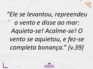 “Ele se levantou, repreendeu
o vento e disse ao mar:
Aquieta-se! Acalme-se! O
vento se aquietou, e fez-se
completa bonança.” (v.39)
 