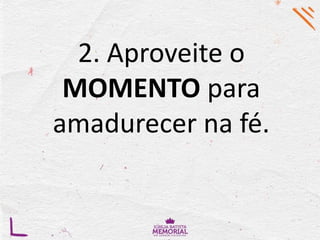 2. Aproveite o
MOMENTO para
amadurecer na fé.
 