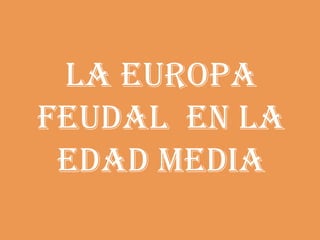 LA EUROPA
FEUDAL EN LA
EDAD MEDIA
 
