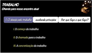 TRABALHO
Olhando para nosso encontro atual




          I.O começo do trabalho

          II. O chamado para o trabalho

          III.A concretização do trabalho
 