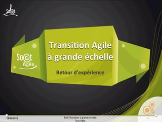 18/06/2013 REX Transition à grande échelle
Soat Agile
Retour	
  d’expérience
Transi3on	
  Agile	
  
à	
  grande	
  échelle	
  
1
 