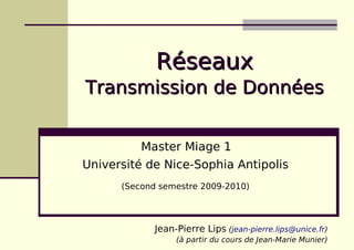 Réseaux
Transmission de Données


          Master Miage 1
Université de Nice-Sophia Antipolis
      (Second semestre 2009-2010)




             Jean-Pierre Lips (jean-pierre.lips@unice.fr)
                  (à partir du cours de Jean-Marie Munier)
 