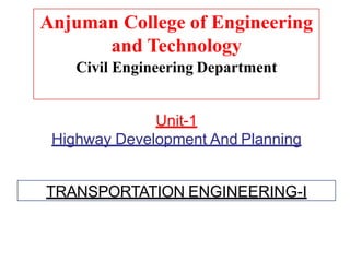 Anjuman College of Engineering
and Technology
Civil Engineering Department
Unit-1
Highway Development And Planning
TRANSPORTATION ENGINEERING-I
 