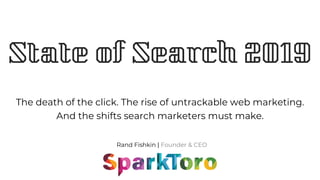 Rand Fishkin | Founder & CEO
State of Search 2019
The death of the click. The rise of untrackable web marketing.
And the shifts search marketers must make.
 