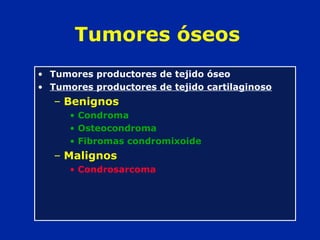 Tumores óseos
• Tumores productores de tejido óseo
• Tumores productores de tejido cartilaginoso
– Benignos
• Condroma
• Osteocondroma
• Fibromas condromixoide
– Malignos
• Condrosarcoma
 