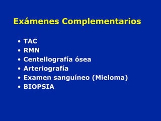 Exámenes Complementarios
• TAC
• RMN
• Centellografía ósea
• Arteriografía
• Examen sanguíneo (Mieloma)
• BIOPSIA
 