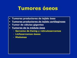 Tumores óseos
• Tumores productores de tejido óseo
• Tumores productores de tejido cartilaginoso
• Tumor de células gigantes
• Tumores de la médula ósea
– Sarcoma de Ewing y reticulosarcomas
– Linfosarcomas óseos
– Mielomas
 