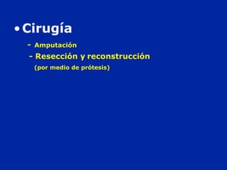 •Cirugía
- Amputación
- Resección y reconstrucción
(por medio de prótesis)
 