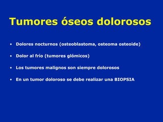 Tumores óseos dolorosos
• Dolores nocturnos (osteoblastoma, osteoma osteoide)
• Dolor al frío (tumores glómicos)
• Los tumores malignos son siempre dolorosos
• En un tumor doloroso se debe realizar una BIOPSIA
 