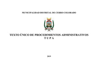MUNICIPALIDAD DISTRITAL DE CERRO COLORADO
TEXTO ÚNICO DE PROCEDIMIENTOS ADMINISTRATIVOS
T U P A
2019
 