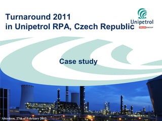 Turnaround 2011
  in Unipetrol RPA, Czech Republic



                                  Case study




Aberdeen, 27th of February 2012
 