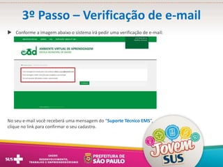 3º Passo – Verificação de e-mail
 Conforme a imagem abaixo o sistema irá pedir uma verificação de e-mail:
No seu e-mail você receberá uma mensagem do “Suporte Técnico EMS”,
clique no link para confirmar o seu cadastro.
 