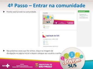 4º Passo – Entrar na comunidade
 Pronto você já está na comunidade.
 Nas próximas vezes que for entrar, clique na imagem de
divulgação na página Inicial e depois coloque seu usuário e senha.
 