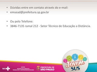 • Dúvidas entre em contato através do e-mail:
• emsead@prefeitura.sp.gov.br
• Ou pelo Telefone:
• 3846-7135 ramal 212 - Setor Técnico de Educação a Distância.
 