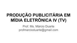 PRODUÇÃO PUBLICITÁRIA EM
MÍDIA ELETRÔNICA IV (TV)
Prof. Ms. Márcio Duarte
profmarcioduarte@gmail.com
 