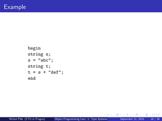 Example




               begin
               string s;
               s = "abc";
               string t;
               t = s + "def";
               end




 Michal P´se (CTU in Prague)
         ıˇ                    Object Programming Lect. 1: Type Systems   September 21, 2010   18 / 30
 
