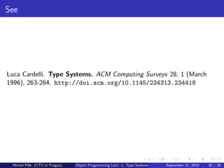 See




Luca Cardelli. Type Systems. ACM Computing Surveys 28, 1 (March
1996), 263-264. http://doi.acm.org/10.1145/234313.234418




 Michal P´se (CTU in Prague)
         ıˇ                    Object Programming Lect. 1: Type Systems   September 21, 2010   30 / 30
 