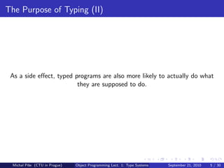 The Purpose of Typing (II)




 As a side eﬀect, typed programs are also more likely to actually do what
                         they are supposed to do.




 Michal P´se (CTU in Prague)
         ıˇ                    Object Programming Lect. 1: Type Systems   September 21, 2010   5 / 30
 