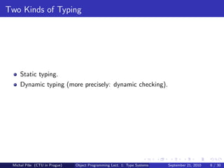 Two Kinds of Typing




     Static typing.
     Dynamic typing (more precisely: dynamic checking).




 Michal P´se (CTU in Prague)
         ıˇ                    Object Programming Lect. 1: Type Systems   September 21, 2010   6 / 30
 
