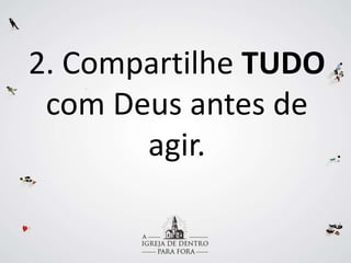 2. Compartilhe TUDO
com Deus antes de
agir.
 
