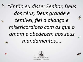 “Então eu disse: Senhor, Deus
dos céus, Deus grande e
temível, fiel à aliança e
misericordioso com os que o
amam e obedecem aos seus
mandamentos,...
 