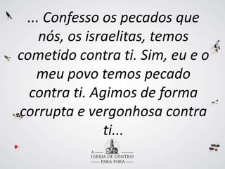 ... Confesso os pecados que
nós, os israelitas, temos
cometido contra ti. Sim, eu e o
meu povo temos pecado
contra ti. Agimos de forma
corrupta e vergonhosa contra
ti...
 