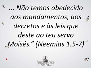 ... Não temos obedecido
aos mandamentos, aos
decretos e às leis que
deste ao teu servo
Moisés.” (Neemias 1.5-7)
 