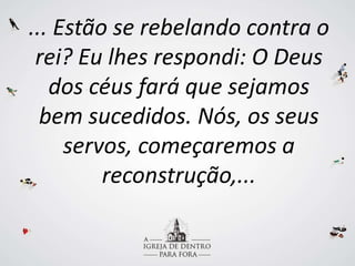 ... Estão se rebelando contra o
rei? Eu lhes respondi: O Deus
dos céus fará que sejamos
bem sucedidos. Nós, os seus
servos, começaremos a
reconstrução,...
 