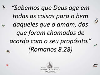 “Sabemos que Deus age em
todas as coisas para o bem
daqueles que o amam, dos
que foram chamados de
acordo com o seu propósito.”
(Romanos 8.28)
 
