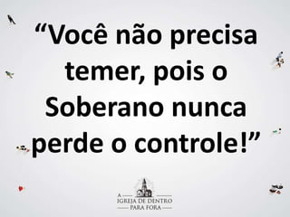 “Você não precisa
temer, pois o
Soberano nunca
perde o controle!”
 