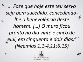 ... Faze que hoje este teu servo
seja bem sucedido, concedendo-
lhe a benevolência deste
homem. […] O muro ficou
pronto no dia vinte e cinco de
elul, em cinquenta e dois dias.”
(Neemias 1.1-4,11;6.15)
 