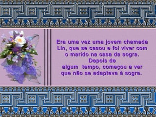 Era uma vez uma jovem chamadaEra uma vez uma jovem chamada
Lin, que se casou e foi viver comLin, que se casou e foi viver com
o marido na casa da sogra.o marido na casa da sogra.
Depois deDepois de
algum tempo, começou a veralgum tempo, começou a ver
que não se adaptava à sogra.que não se adaptava à sogra.
 