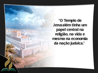 “O Templo de
Jerusalém tinha um
  papel central na
 religião, na vida e
mesmo na economia
da nação judaica.”
 