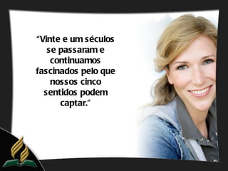 “Vinte e um séculos
   se passaram e
    continuamos
fascinados pelo que
    nossos cinco
  sentidos podem
      captar.”
 
