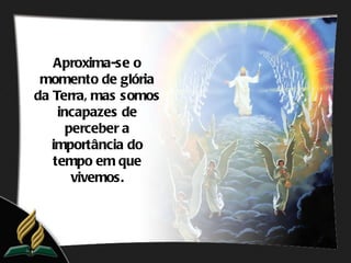 Aproxima-se o
 momento de glória
da Terra, mas somos
    incapazes de
      perceber a
   importância do
   tempo em que
       vivemos.
 