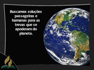 Buscamos soluções
  passageiras e
 humanas para as
  trevas que se
   apoderam do
     planeta.
 