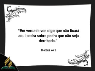 “Em verdade vos digo que não ficará
aqui pedra sobre pedra que não seja
            derribada.”

             Mateus 24:2
 