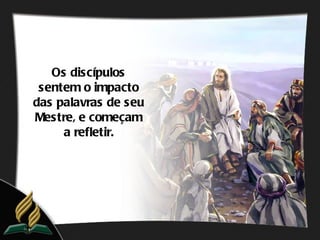 Os discípulos
 sentem o impacto
das palavras de seu
Mestre, e começam
     a refletir.
 
