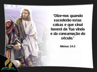 “Dize-nos quando
  sucederão estas
 coisas e que sinal
haverá da Tua vinda
e da consumação do
      século.”

     Mateus 24:3
 