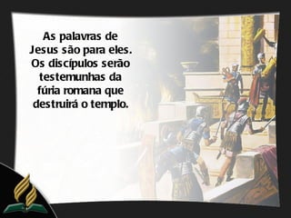 As palavras de
Jesus são para eles.
Os discípulos serão
  testemunhas da
  fúria romana que
 destruirá o templo.
 