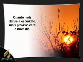 Quanto mais
densa a escuridão,
mais próximo está
   o novo dia.
 