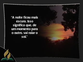 “A noite ficou mais
    escura. Isso
  significa que, de
um momento para
 o outro, vai raiar o
         sol.”
 