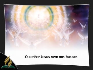 O senhor Jesus vem nos buscar.
 