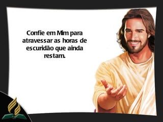 Confie em Mim para
atravessar as horas de
 escuridão que ainda
       restam.
 