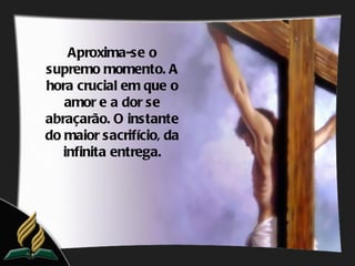 Aproxima-se o
supremo momento. A
hora crucial em que o
   amor e a dor se
abraçarão. O instante
do maior sacrifício, da
   infinita entrega.
 