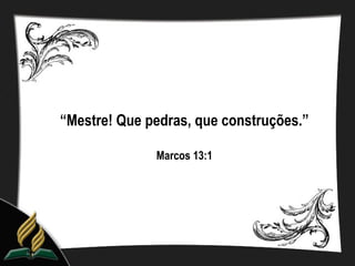 “Mestre! Que pedras, que construções.”

              Marcos 13:1
 